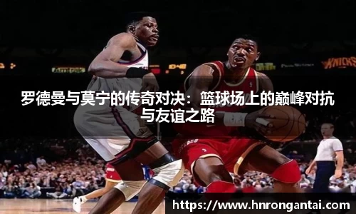罗德曼与莫宁的传奇对决：篮球场上的巅峰对抗与友谊之路