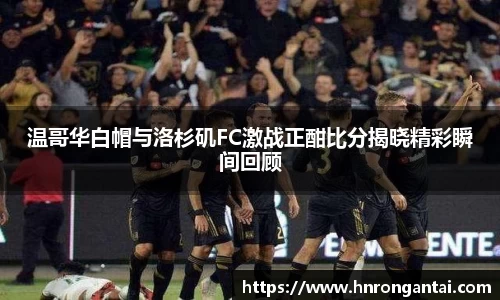 温哥华白帽与洛杉矶FC激战正酣比分揭晓精彩瞬间回顾